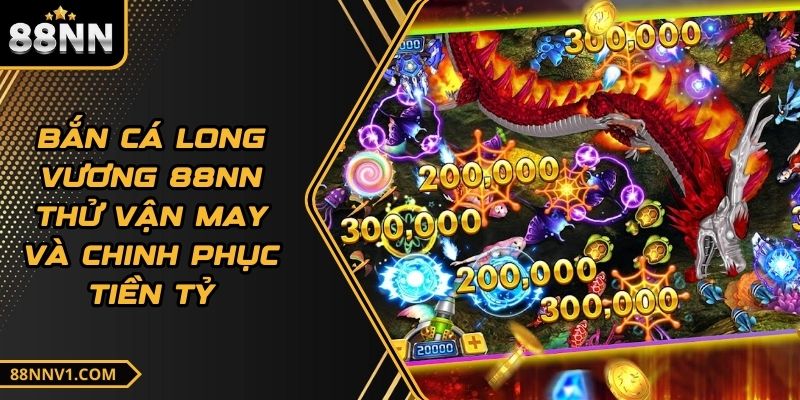 Bắn Cá Long Vương 88NN Thử Vận May Và Chinh Phục Tiền Tỷ