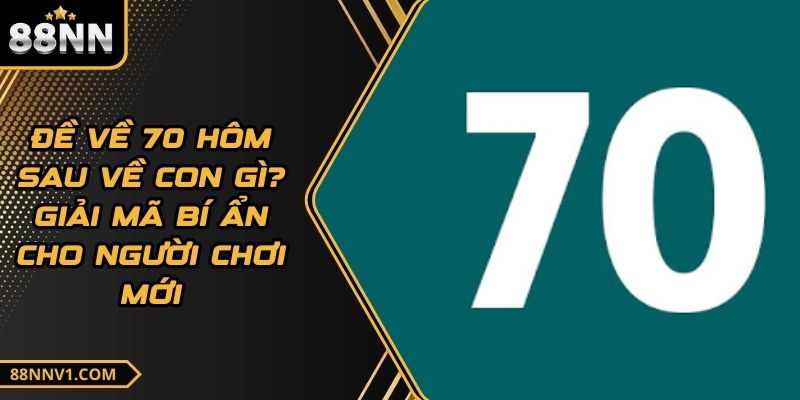 Đề Về 70 Hôm Sau Về Con Gì? Giải Mã Bí Ẩn Cho Người Chơi Mới