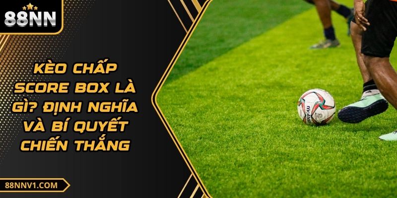 Kèo Chấp Score Box Là Gì? Định Nghĩa Và Bí Quyết Chiến Thắng